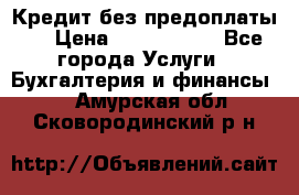 Кредит без предоплаты.  › Цена ­ 1 500 000 - Все города Услуги » Бухгалтерия и финансы   . Амурская обл.,Сковородинский р-н